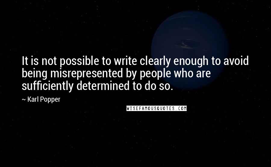 Karl Popper Quotes: It is not possible to write clearly enough to avoid being misrepresented by people who are sufficiently determined to do so.