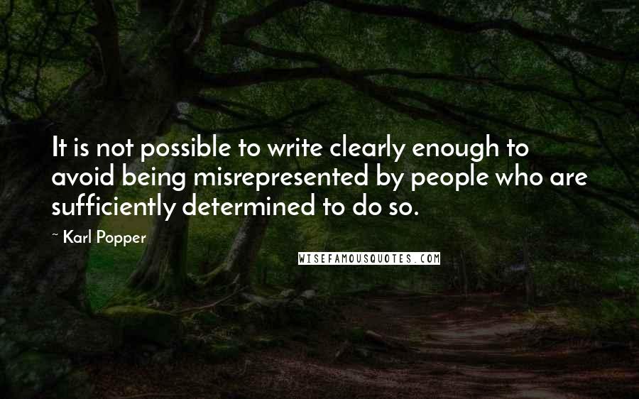 Karl Popper Quotes: It is not possible to write clearly enough to avoid being misrepresented by people who are sufficiently determined to do so.