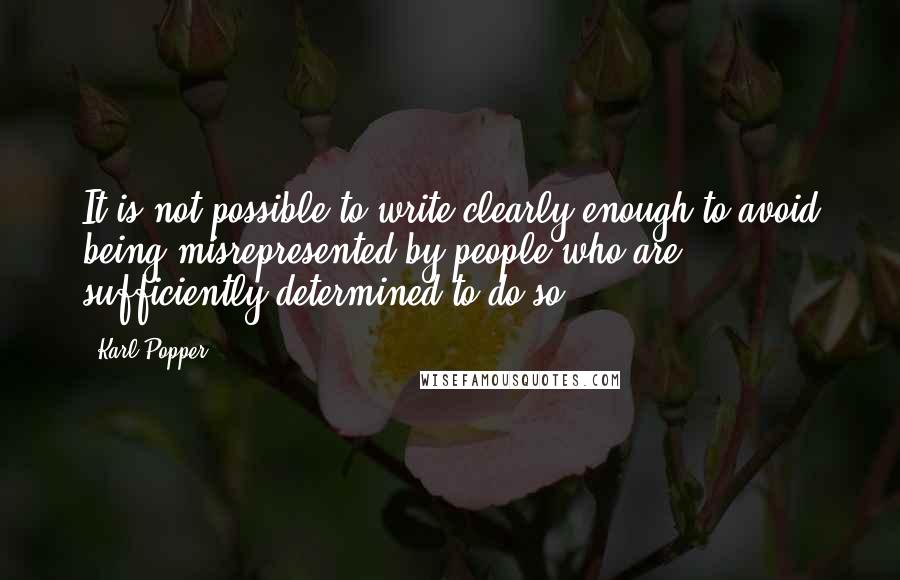 Karl Popper Quotes: It is not possible to write clearly enough to avoid being misrepresented by people who are sufficiently determined to do so.