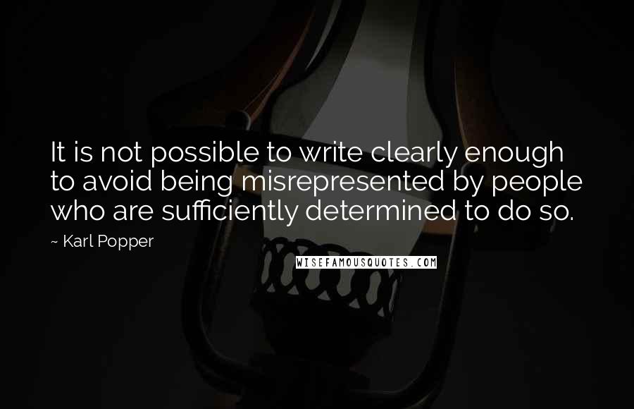Karl Popper Quotes: It is not possible to write clearly enough to avoid being misrepresented by people who are sufficiently determined to do so.