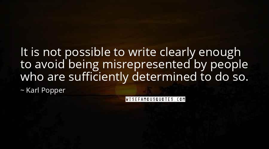 Karl Popper Quotes: It is not possible to write clearly enough to avoid being misrepresented by people who are sufficiently determined to do so.