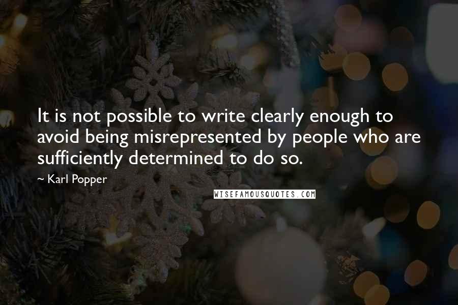 Karl Popper Quotes: It is not possible to write clearly enough to avoid being misrepresented by people who are sufficiently determined to do so.