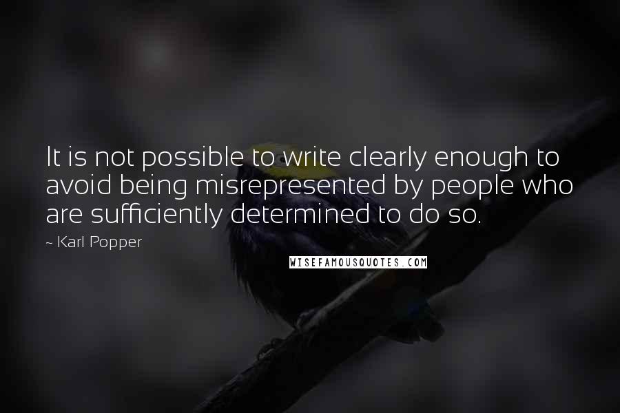 Karl Popper Quotes: It is not possible to write clearly enough to avoid being misrepresented by people who are sufficiently determined to do so.