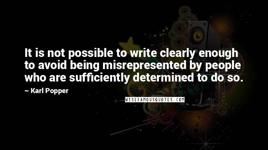 Karl Popper Quotes: It is not possible to write clearly enough to avoid being misrepresented by people who are sufficiently determined to do so.