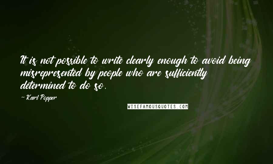 Karl Popper Quotes: It is not possible to write clearly enough to avoid being misrepresented by people who are sufficiently determined to do so.