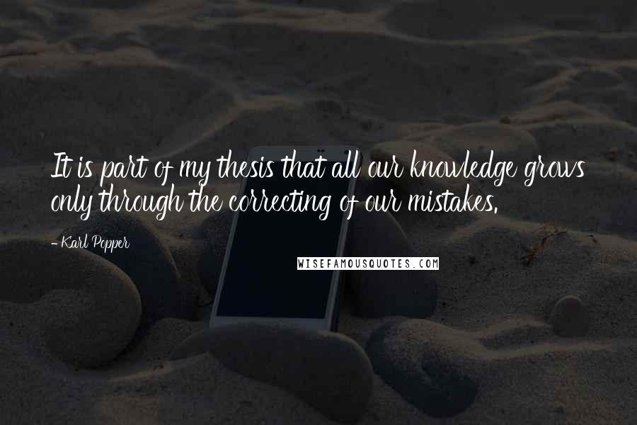 Karl Popper Quotes: It is part of my thesis that all our knowledge grows only through the correcting of our mistakes.