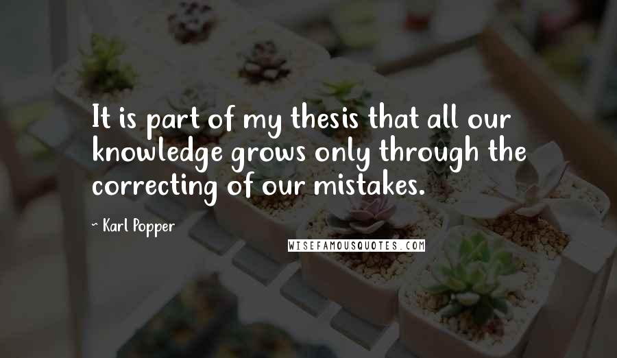 Karl Popper Quotes: It is part of my thesis that all our knowledge grows only through the correcting of our mistakes.