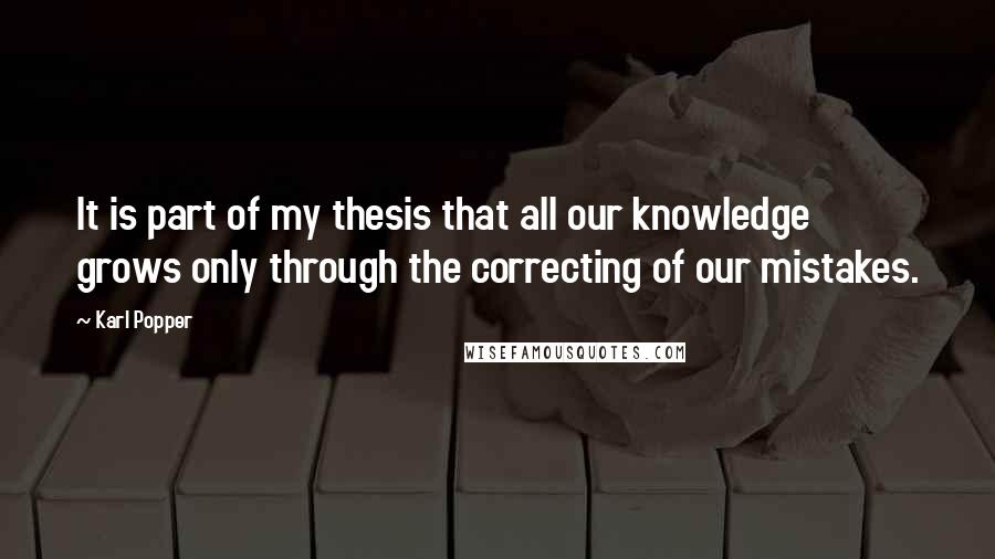 Karl Popper Quotes: It is part of my thesis that all our knowledge grows only through the correcting of our mistakes.