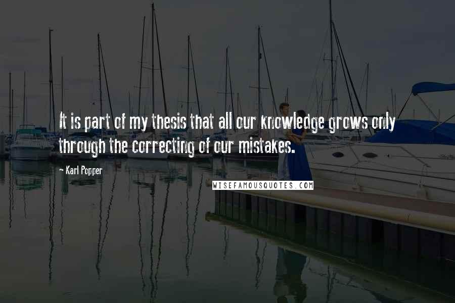 Karl Popper Quotes: It is part of my thesis that all our knowledge grows only through the correcting of our mistakes.