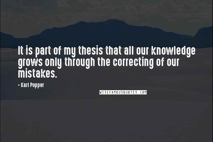 Karl Popper Quotes: It is part of my thesis that all our knowledge grows only through the correcting of our mistakes.