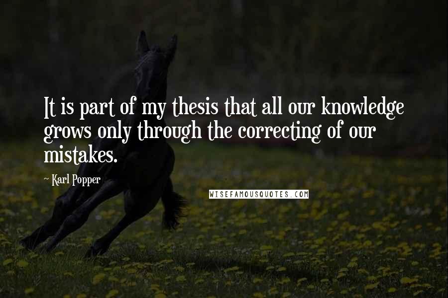 Karl Popper Quotes: It is part of my thesis that all our knowledge grows only through the correcting of our mistakes.