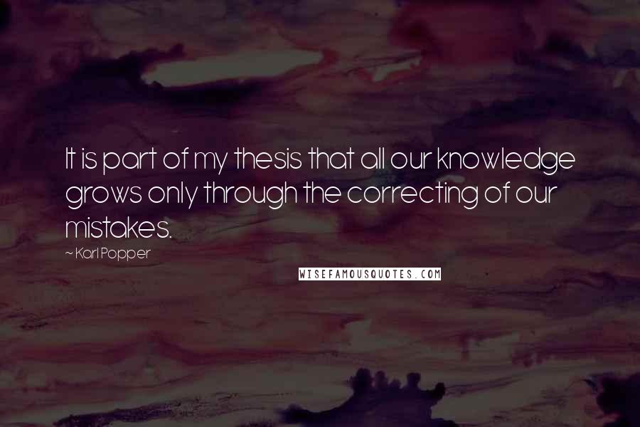 Karl Popper Quotes: It is part of my thesis that all our knowledge grows only through the correcting of our mistakes.