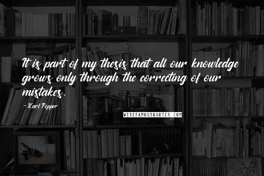 Karl Popper Quotes: It is part of my thesis that all our knowledge grows only through the correcting of our mistakes.