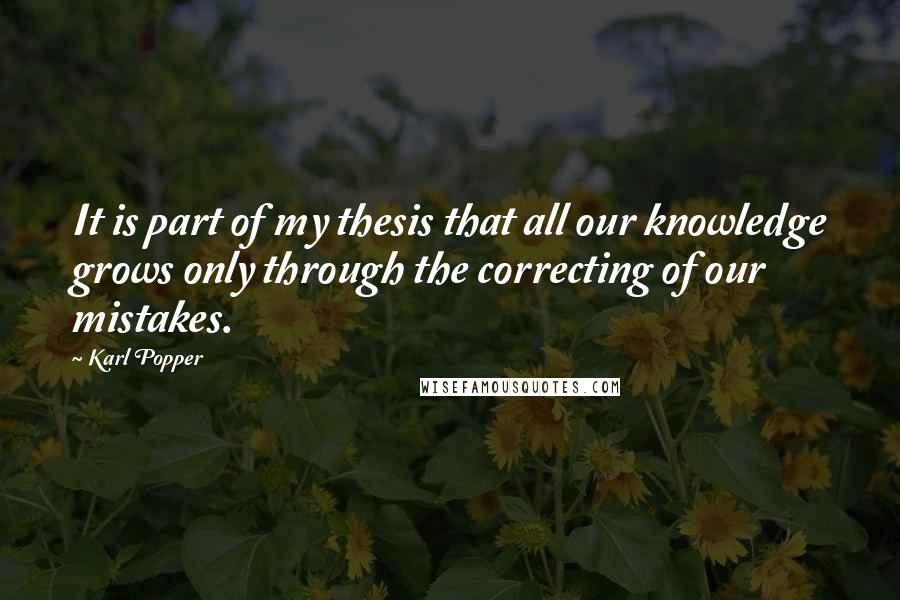 Karl Popper Quotes: It is part of my thesis that all our knowledge grows only through the correcting of our mistakes.