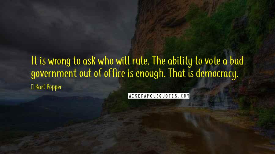 Karl Popper Quotes: It is wrong to ask who will rule. The ability to vote a bad government out of office is enough. That is democracy.