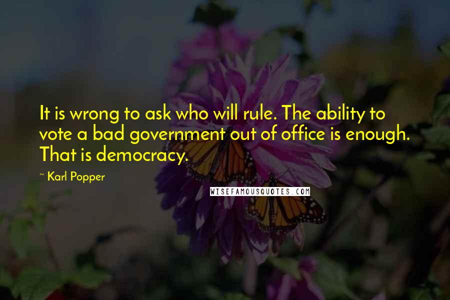 Karl Popper Quotes: It is wrong to ask who will rule. The ability to vote a bad government out of office is enough. That is democracy.