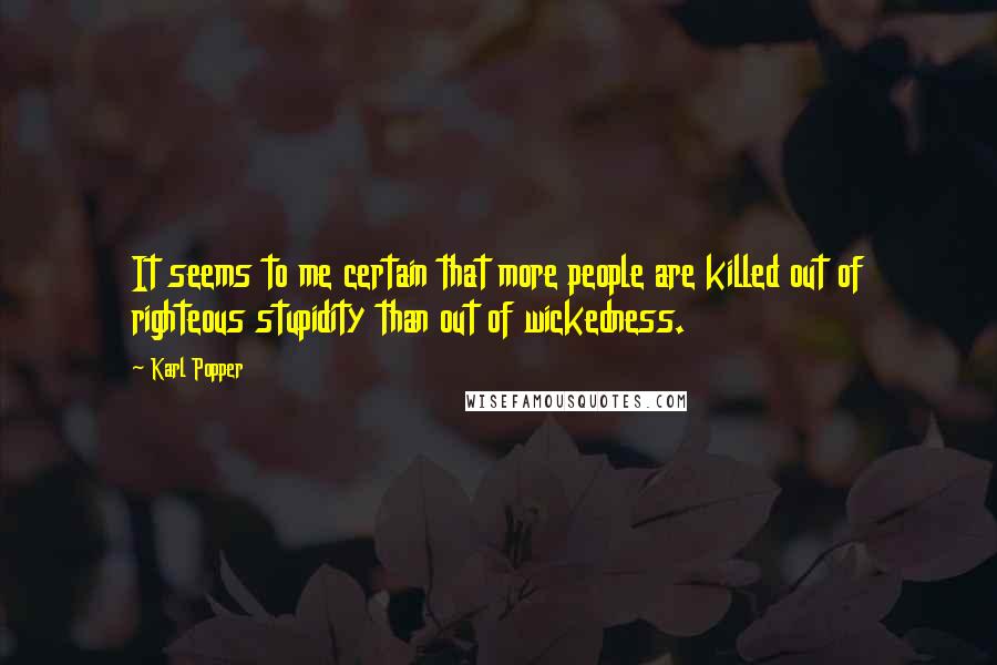 Karl Popper Quotes: It seems to me certain that more people are killed out of righteous stupidity than out of wickedness.
