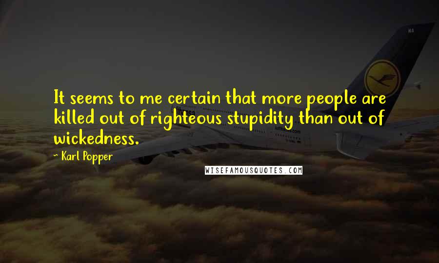 Karl Popper Quotes: It seems to me certain that more people are killed out of righteous stupidity than out of wickedness.