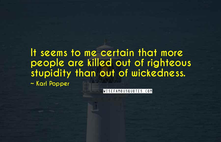 Karl Popper Quotes: It seems to me certain that more people are killed out of righteous stupidity than out of wickedness.