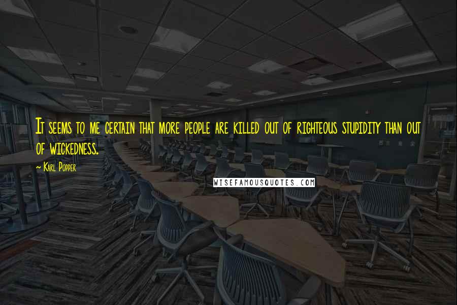 Karl Popper Quotes: It seems to me certain that more people are killed out of righteous stupidity than out of wickedness.