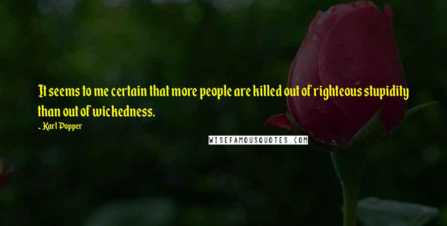 Karl Popper Quotes: It seems to me certain that more people are killed out of righteous stupidity than out of wickedness.