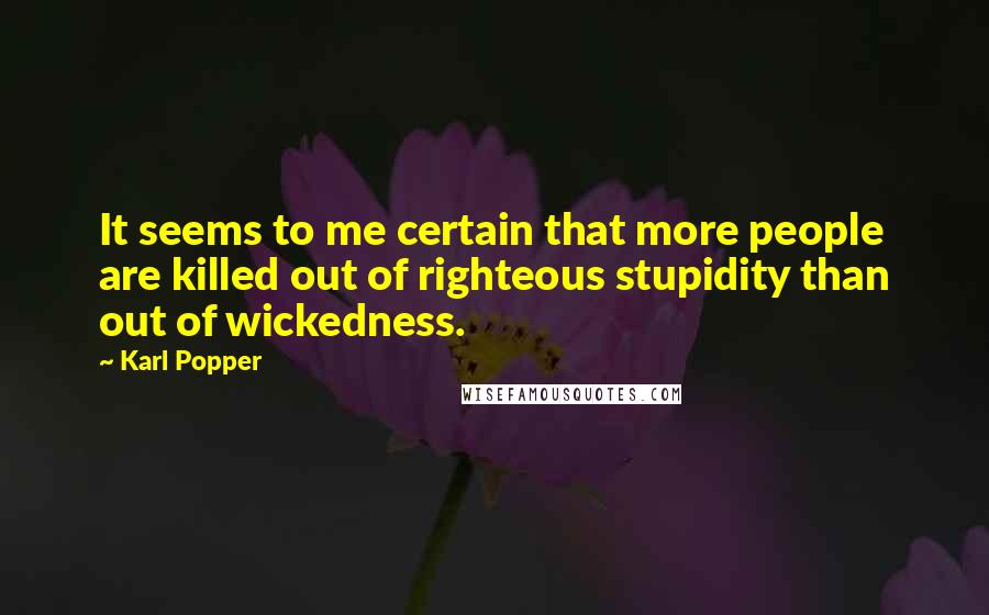 Karl Popper Quotes: It seems to me certain that more people are killed out of righteous stupidity than out of wickedness.