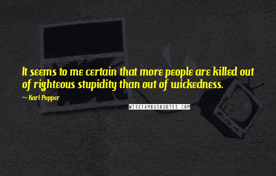 Karl Popper Quotes: It seems to me certain that more people are killed out of righteous stupidity than out of wickedness.
