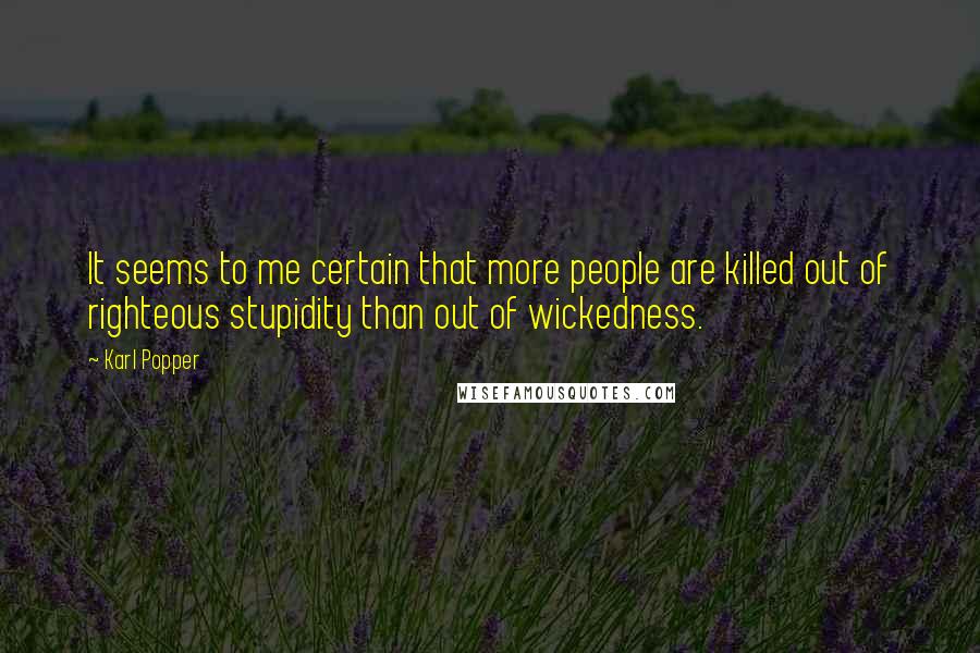 Karl Popper Quotes: It seems to me certain that more people are killed out of righteous stupidity than out of wickedness.