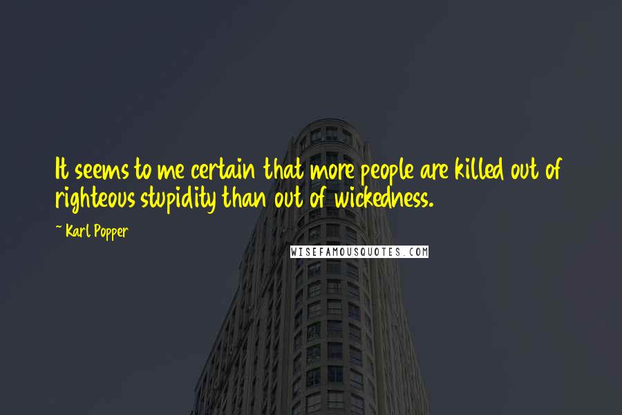 Karl Popper Quotes: It seems to me certain that more people are killed out of righteous stupidity than out of wickedness.