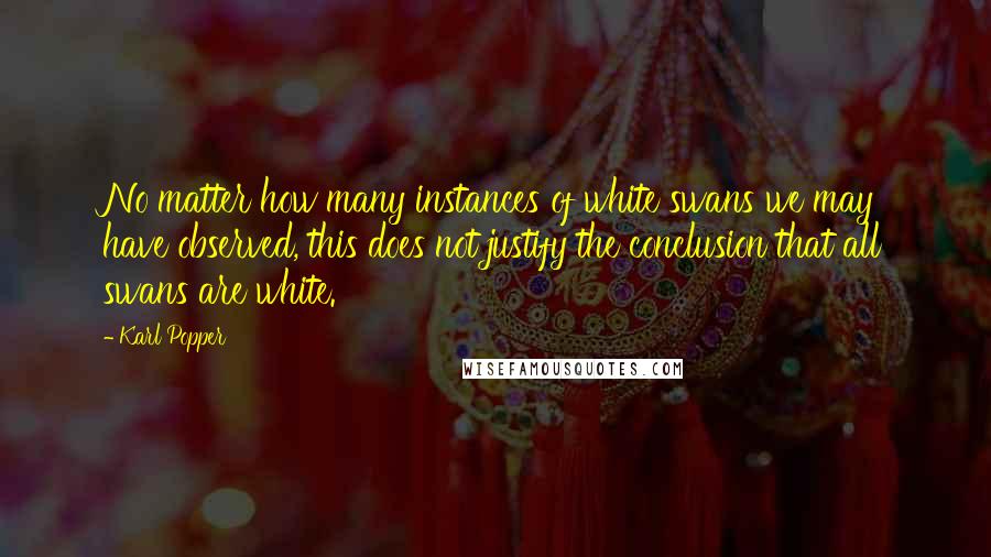 Karl Popper Quotes: No matter how many instances of white swans we may have observed, this does not justify the conclusion that all swans are white.