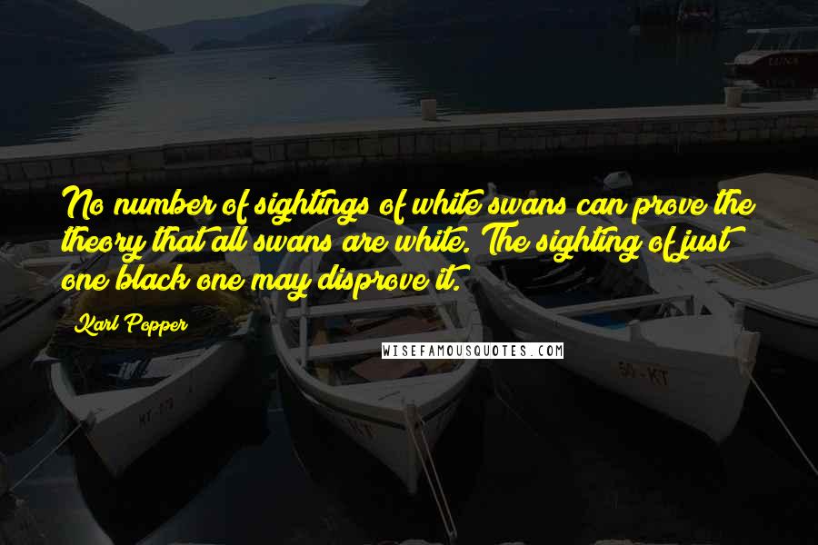 Karl Popper Quotes: No number of sightings of white swans can prove the theory that all swans are white. The sighting of just one black one may disprove it.