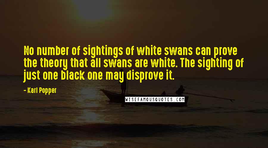 Karl Popper Quotes: No number of sightings of white swans can prove the theory that all swans are white. The sighting of just one black one may disprove it.
