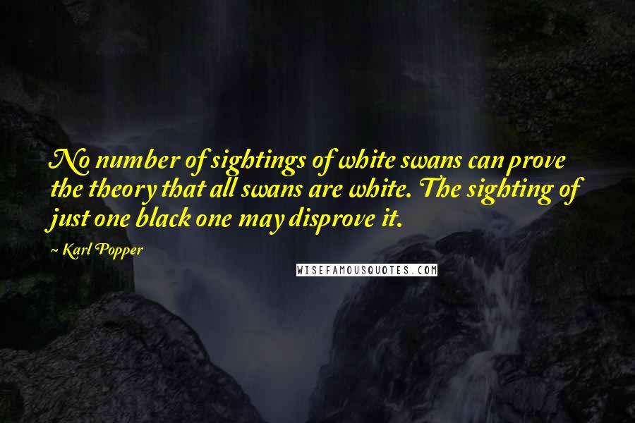 Karl Popper Quotes: No number of sightings of white swans can prove the theory that all swans are white. The sighting of just one black one may disprove it.