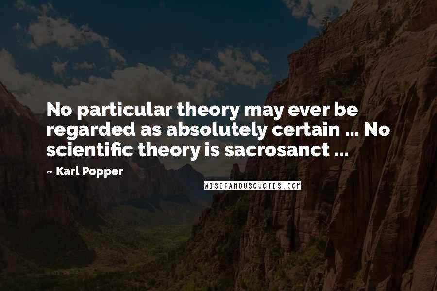 Karl Popper Quotes: No particular theory may ever be regarded as absolutely certain ... No scientific theory is sacrosanct ...