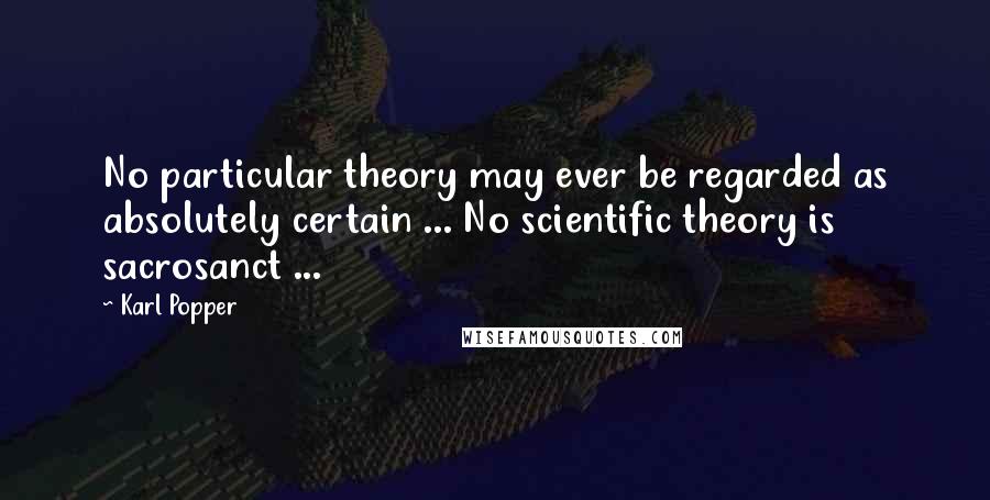 Karl Popper Quotes: No particular theory may ever be regarded as absolutely certain ... No scientific theory is sacrosanct ...