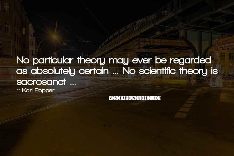 Karl Popper Quotes: No particular theory may ever be regarded as absolutely certain ... No scientific theory is sacrosanct ...