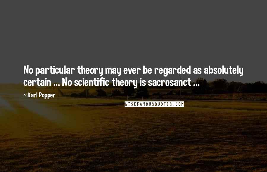 Karl Popper Quotes: No particular theory may ever be regarded as absolutely certain ... No scientific theory is sacrosanct ...