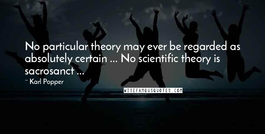 Karl Popper Quotes: No particular theory may ever be regarded as absolutely certain ... No scientific theory is sacrosanct ...