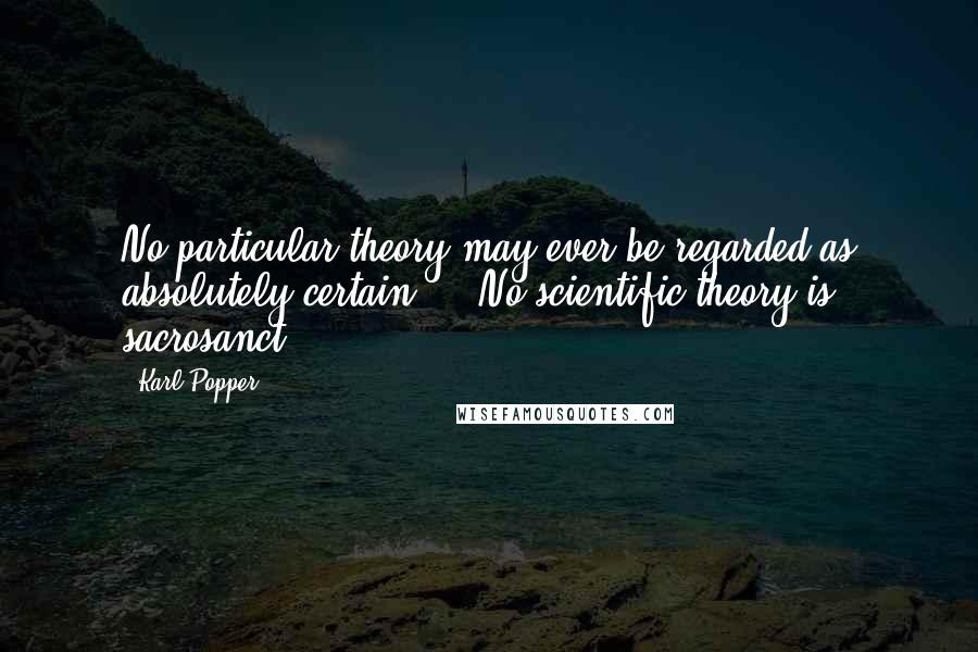 Karl Popper Quotes: No particular theory may ever be regarded as absolutely certain ... No scientific theory is sacrosanct ...