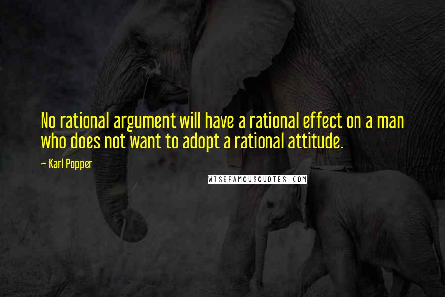 Karl Popper Quotes: No rational argument will have a rational effect on a man who does not want to adopt a rational attitude.