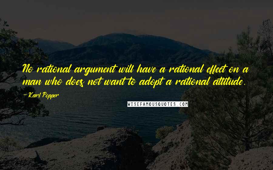 Karl Popper Quotes: No rational argument will have a rational effect on a man who does not want to adopt a rational attitude.