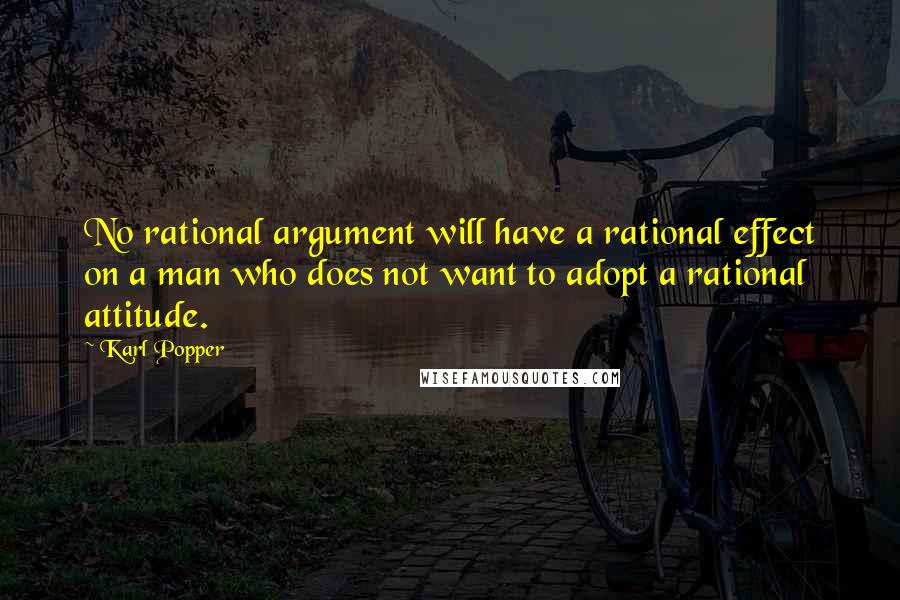 Karl Popper Quotes: No rational argument will have a rational effect on a man who does not want to adopt a rational attitude.