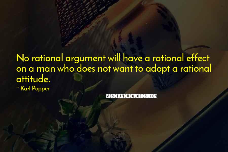 Karl Popper Quotes: No rational argument will have a rational effect on a man who does not want to adopt a rational attitude.