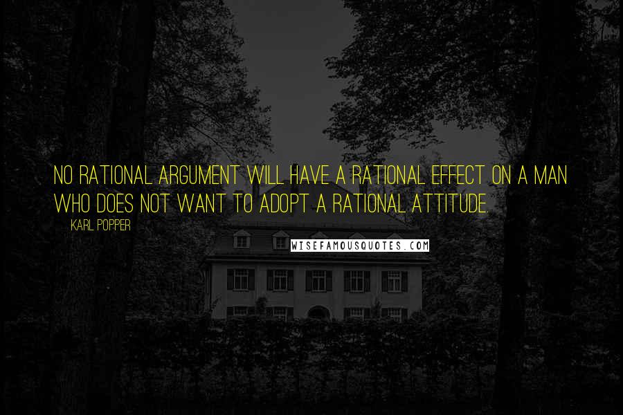 Karl Popper Quotes: No rational argument will have a rational effect on a man who does not want to adopt a rational attitude.