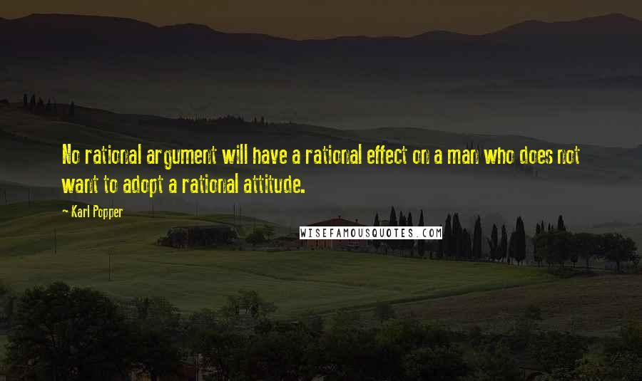 Karl Popper Quotes: No rational argument will have a rational effect on a man who does not want to adopt a rational attitude.