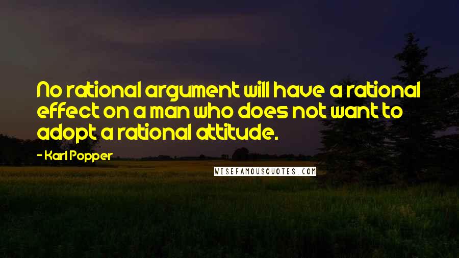 Karl Popper Quotes: No rational argument will have a rational effect on a man who does not want to adopt a rational attitude.