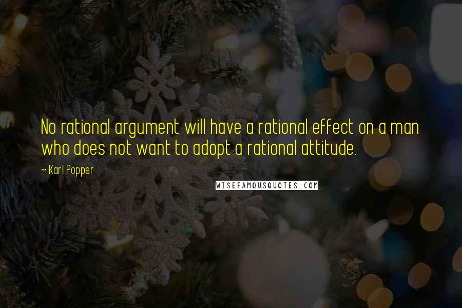 Karl Popper Quotes: No rational argument will have a rational effect on a man who does not want to adopt a rational attitude.