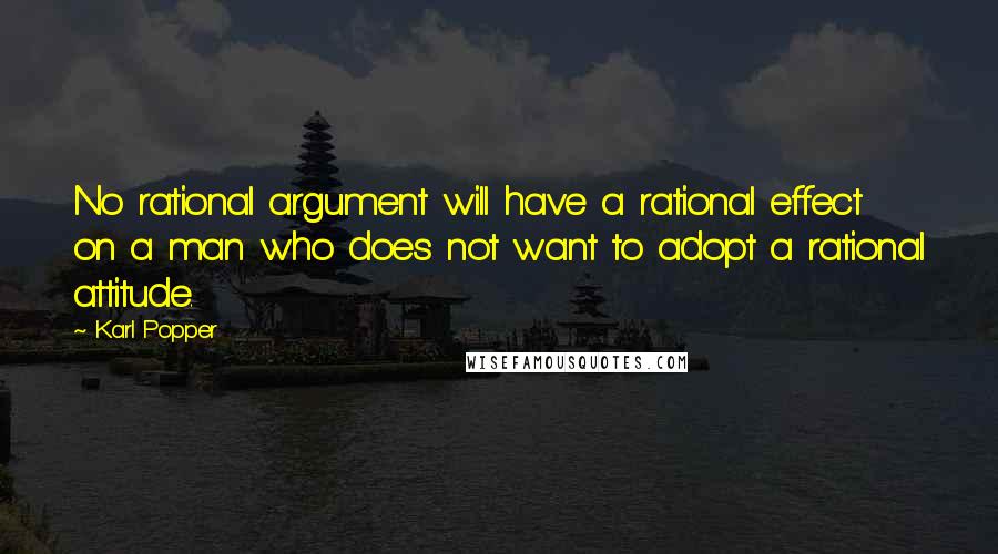 Karl Popper Quotes: No rational argument will have a rational effect on a man who does not want to adopt a rational attitude.