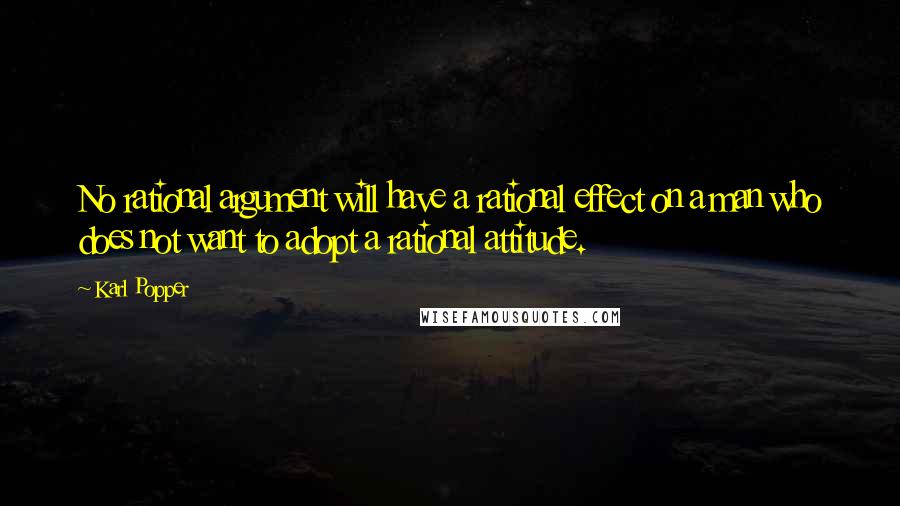 Karl Popper Quotes: No rational argument will have a rational effect on a man who does not want to adopt a rational attitude.