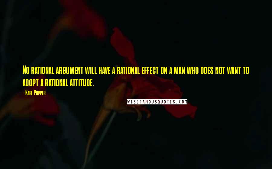 Karl Popper Quotes: No rational argument will have a rational effect on a man who does not want to adopt a rational attitude.